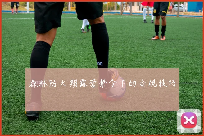 森林防火期露营禁令下的合规技巧