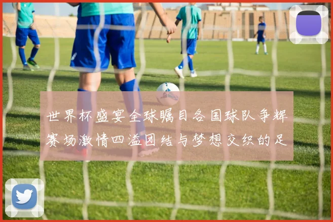 世界杯盛宴全球瞩目各国球队争辉赛场激情四溢团结与梦想交织的足球盛事