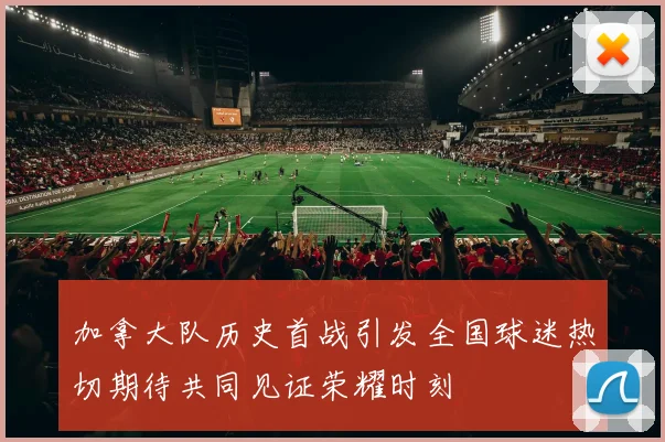 加拿大队历史首战引发全国球迷热切期待共同见证荣耀时刻