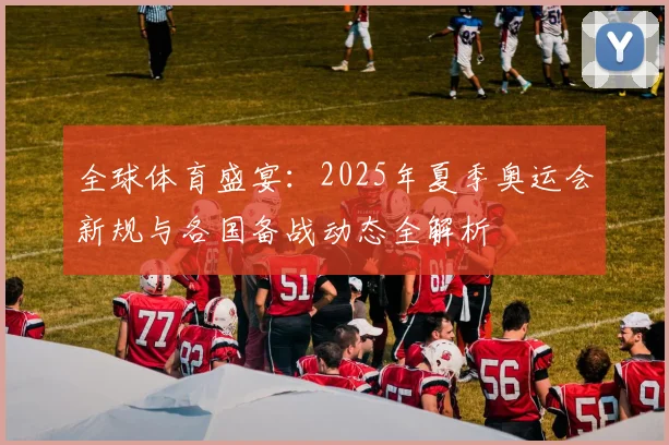 全球体育盛宴：2025年夏季奥运会新规与各国备战动态全解析