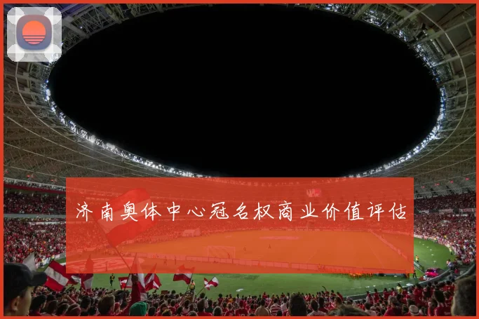济南奥体中心冠名权商业价值评估