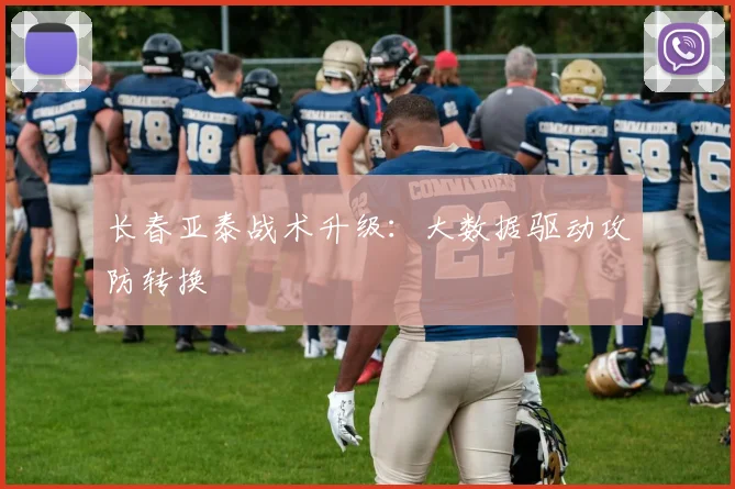 长春亚泰战术升级：大数据驱动攻防转换