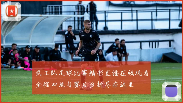 武工队足球比赛精彩直播在线观看全程回放与赛后分析尽在这里