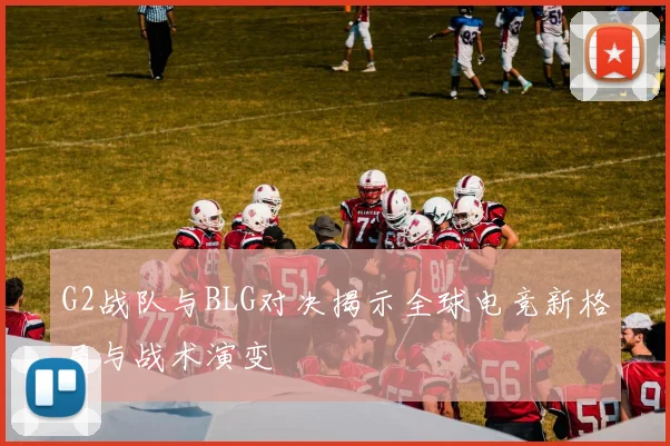 G2战队与BLG对决揭示全球电竞新格局与战术演变