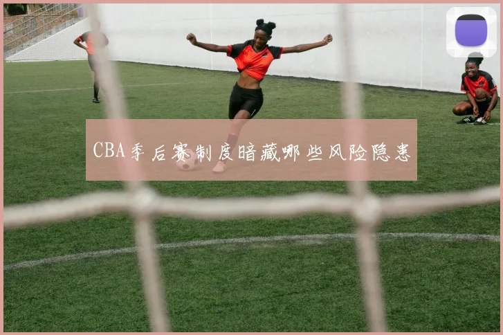 CBA季后赛制度暗藏哪些风险隐患
