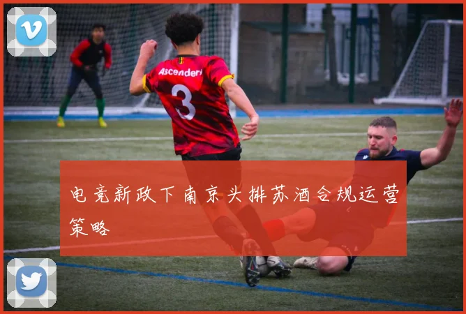 电竞新政下南京头排苏酒合规运营策略