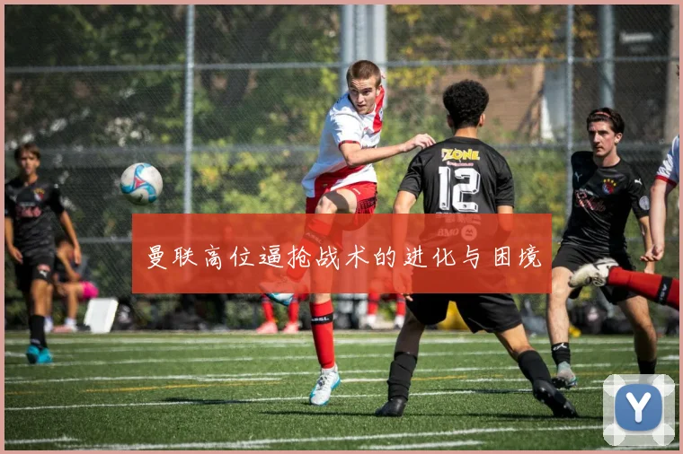 曼联高位逼抢战术的进化与困境