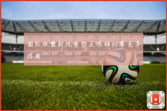 国际联盟新规重塑五项锦标赛竞争格局