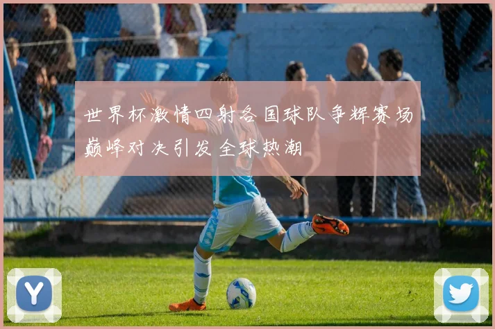 世界杯激情四射各国球队争辉赛场巅峰对决引发全球热潮