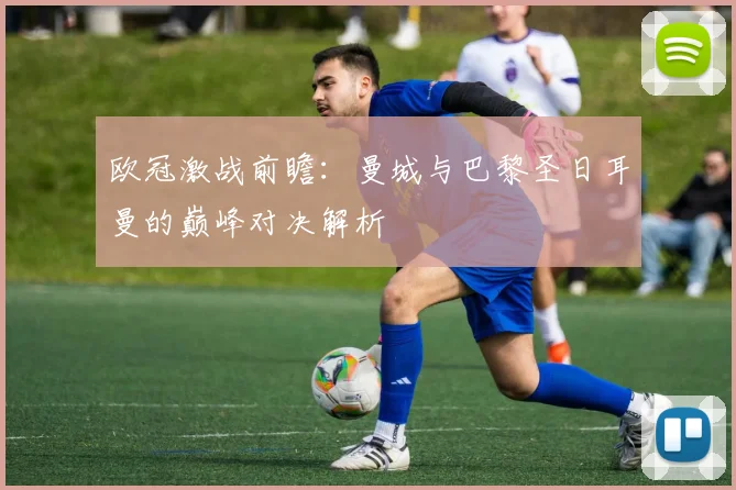 欧冠激战前瞻：曼城与巴黎圣日耳曼的巅峰对决解析