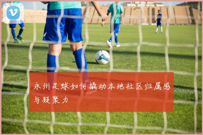 永州足球如何撬动本地社区归属感与凝聚力