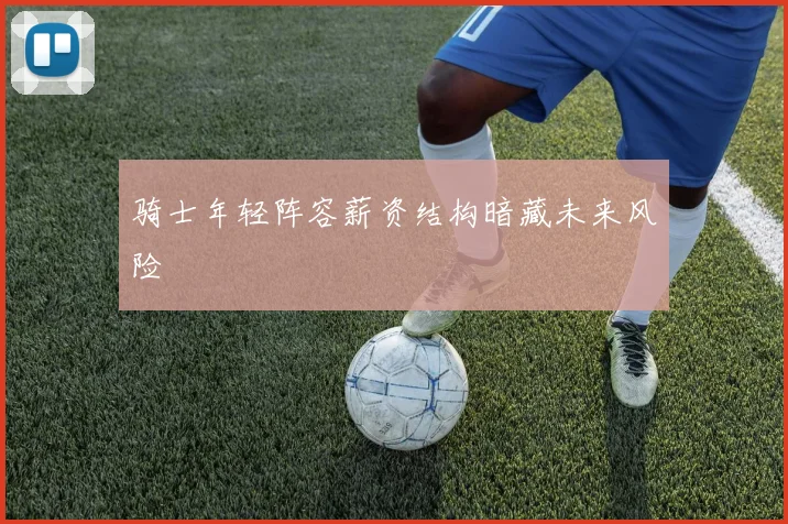 骑士年轻阵容薪资结构暗藏未来风险
