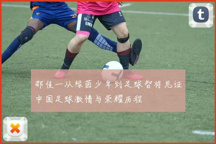 邵佳一从绿茵少年到足球智将见证中国足球激情与荣耀历程